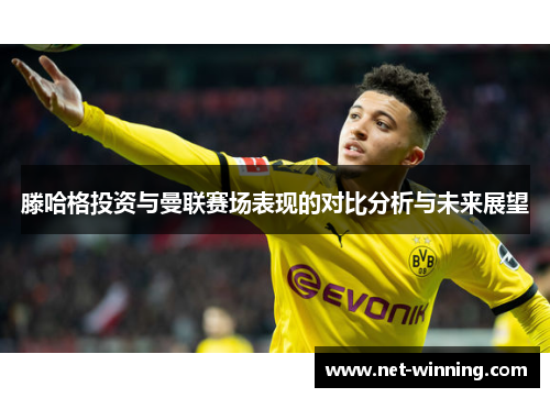 滕哈格投资与曼联赛场表现的对比分析与未来展望 滕哈格投资与曼联赛场表现的对比分析与未来展望