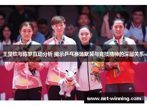 王楚钦与陈梦互动分析 揭示乒乓赛场默契与竞技精神的深层关系