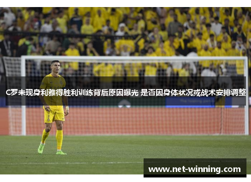 C罗未现身利雅得胜利训练背后原因曝光 是否因身体状况或战术安排调整