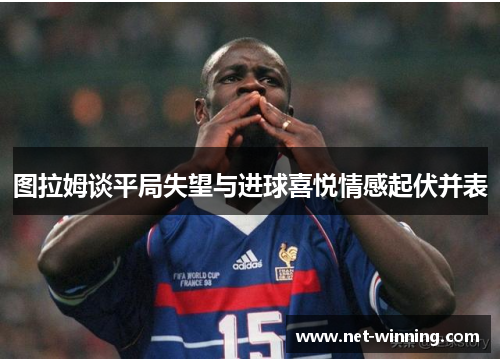 图拉姆谈平局失望与进球喜悦情感起伏并表 图拉姆谈平局失望与进球喜悦情感起伏并表