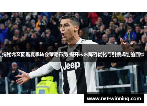 揭秘尤文图斯夏季转会策略布局 揭开未来阵容优化与引援规划的面纱 揭秘尤文图斯夏季转会策略布局 揭开未来阵容优化与引援规划的面纱