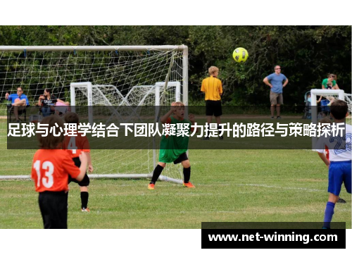 足球与心理学结合下团队凝聚力提升的路径与策略探析 足球与心理学结合下团队凝聚力提升的路径与策略探析