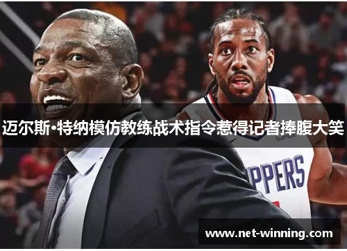 迈尔斯·特纳模仿教练战术指令惹得记者捧腹大笑