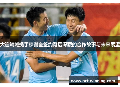 大连鲲城携手穆谢奎签约背后深藏的合作故事与未来展望