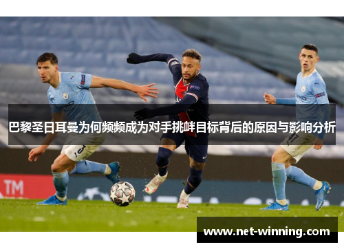 巴黎圣日耳曼为何频频成为对手挑衅目标背后的原因与影响分析