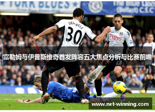 富勒姆与伊普斯维奇首发阵容五大焦点分析与比赛前瞻 富勒姆与伊普斯维奇首发阵容五大焦点分析与比赛前瞻