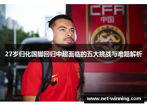 27岁归化国脚回归中超面临的五大挑战与难题解析