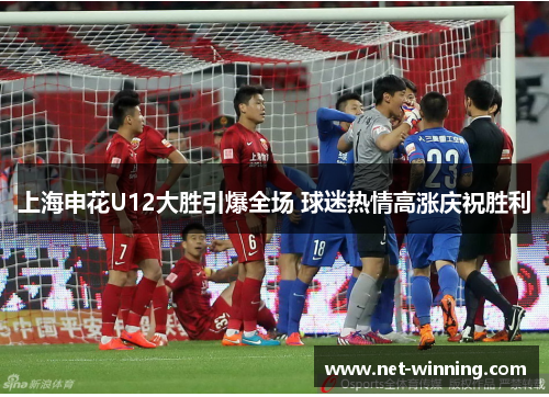 上海申花U12大胜引爆全场 球迷热情高涨庆祝胜利 上海申花U12大胜引爆全场 球迷热情高涨庆祝胜利