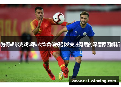 为何胡尔克戏谑队友饮食偏好引发关注背后的深层原因解析 为何胡尔克戏谑队友饮食偏好引发关注背后的深层原因解析