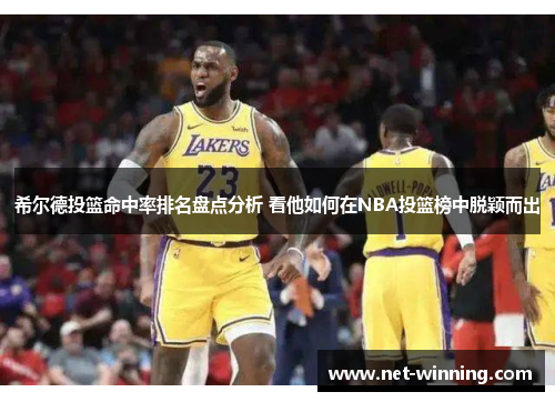 希尔德投篮命中率排名盘点分析 看他如何在NBA投篮榜中脱颖而出