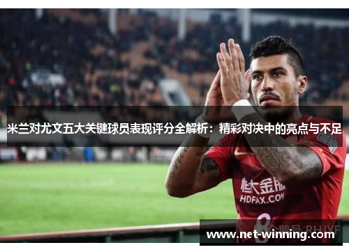 米兰对尤文五大关键球员表现评分全解析：精彩对决中的亮点与不足