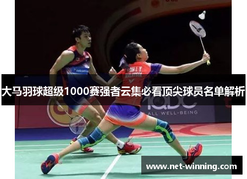 大马羽球超级1000赛强者云集必看顶尖球员名单解析