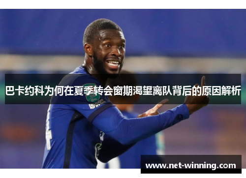 巴卡约科为何在夏季转会窗期渴望离队背后的原因解析