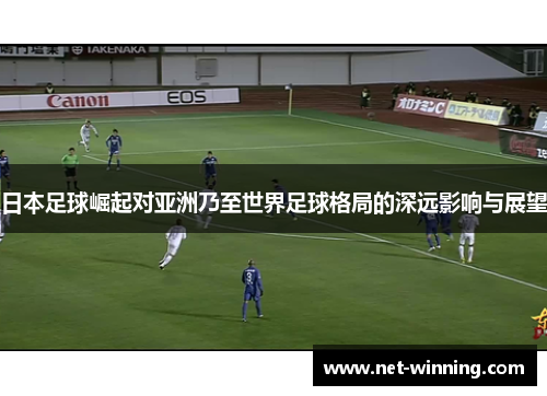 日本足球崛起对亚洲乃至世界足球格局的深远影响与展望