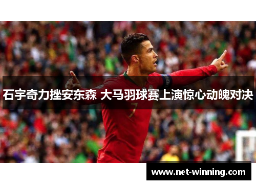 石宇奇力挫安东森 大马羽球赛上演惊心动魄对决 石宇奇力挫安东森 大马羽球赛上演惊心动魄对决