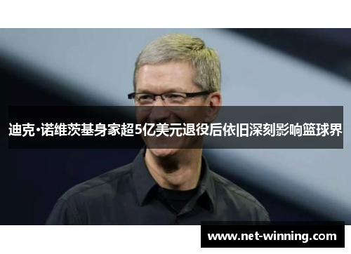 迪克·诺维茨基身家超5亿美元退役后依旧深刻影响篮球界 迪克·诺维茨基身家超5亿美元退役后依旧深刻影响篮球界