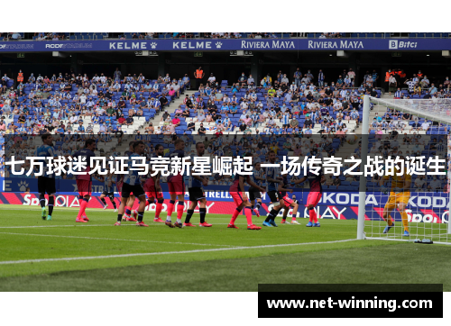 七万球迷见证马竞新星崛起 一场传奇之战的诞生 七万球迷见证马竞新星崛起 一场传奇之战的诞生