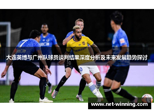 大连英博与广州队球员谈判结果深度分析及未来发展趋势探讨