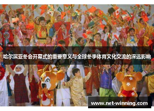 哈尔滨亚冬会开幕式的重要意义与全球冬季体育文化交流的深远影响 哈尔滨亚冬会开幕式的重要意义与全球冬季体育文化交流的深远影响