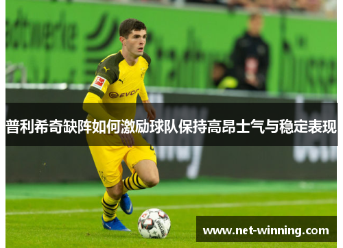 普利希奇缺阵如何激励球队保持高昂士气与稳定表现