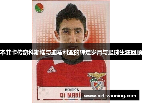 本菲卡传奇科斯塔与迪马利亚的辉煌岁月与足球生涯回顾