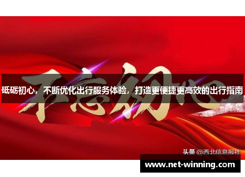 砥砺初心，不断优化出行服务体验，打造更便捷更高效的出行指南