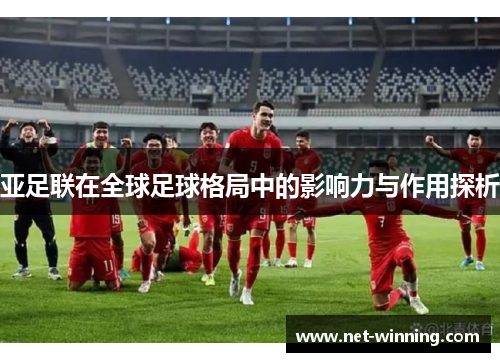 亚足联在全球足球格局中的影响力与作用探析 亚足联在全球足球格局中的影响力与作用探析