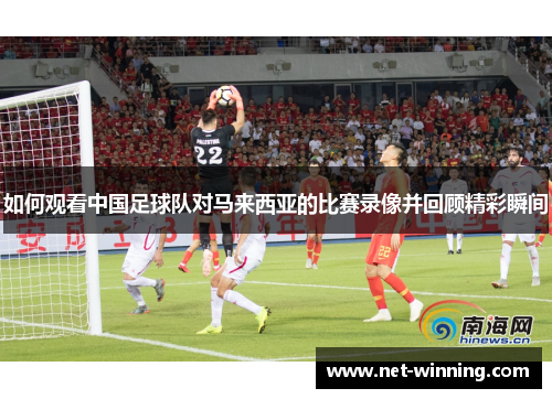如何观看中国足球队对马来西亚的比赛录像并回顾精彩瞬间