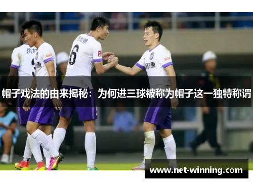 帽子戏法的由来揭秘：为何进三球被称为帽子这一独特称谓