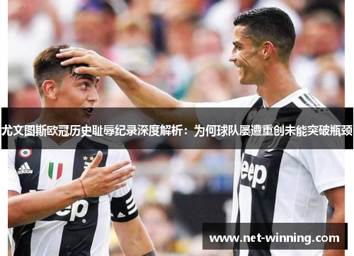 尤文图斯欧冠历史耻辱纪录深度解析:为何球队屡遭重创未能突破瓶颈 尤文图斯欧冠历史耻辱纪录深度解析:为何球队屡遭重创未能突破瓶颈