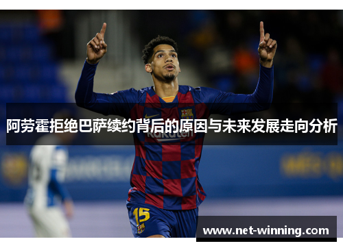 阿劳霍拒绝巴萨续约背后的原因与未来发展走向分析 阿劳霍拒绝巴萨续约背后的原因与未来发展走向分析