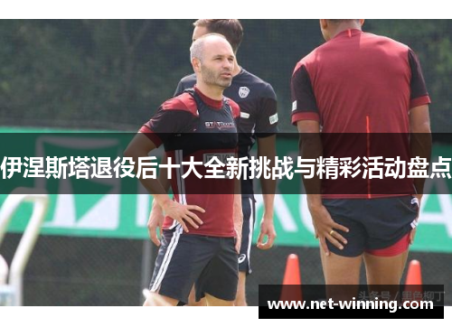 伊涅斯塔退役后十大全新挑战与精彩活动盘点 伊涅斯塔退役后十大全新挑战与精彩活动盘点
