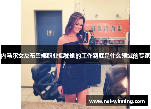 内马尔女友布鲁娜职业揭秘她的工作到底是什么领域的专家 内马尔女友布鲁娜职业揭秘她的工作到底是什么领域的专家