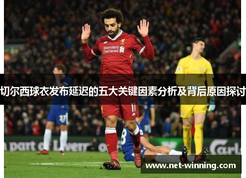 切尔西球衣发布延迟的五大关键因素分析及背后原因探讨