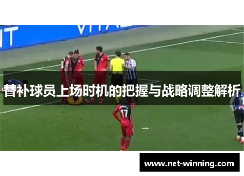 替补球员上场时机的把握与战略调整解析