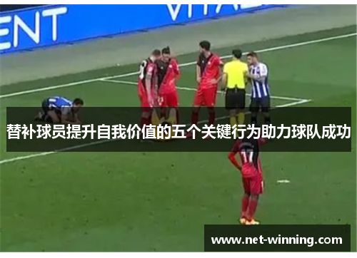 替补球员提升自我价值的五个关键行为助力球队成功 替补球员提升自我价值的五个关键行为助力球队成功