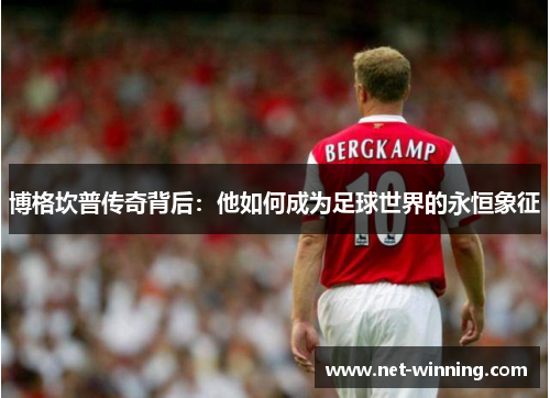博格坎普传奇背后:他如何成为足球世界的永恒象征 博格坎普传奇背后:他如何成为足球世界的永恒象征
