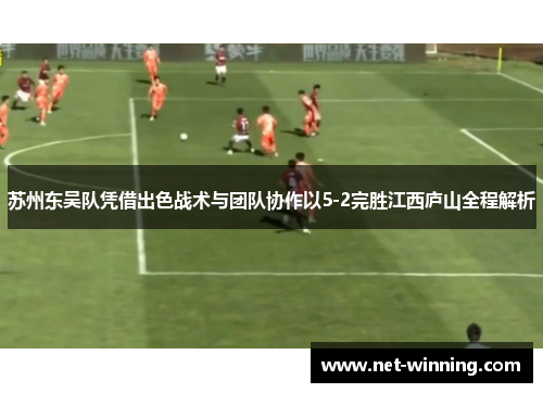 苏州东吴队凭借出色战术与团队协作以5-2完胜江西庐山全程解析 苏州东吴队凭借出色战术与团队协作以5-2完胜江西庐山全程解析