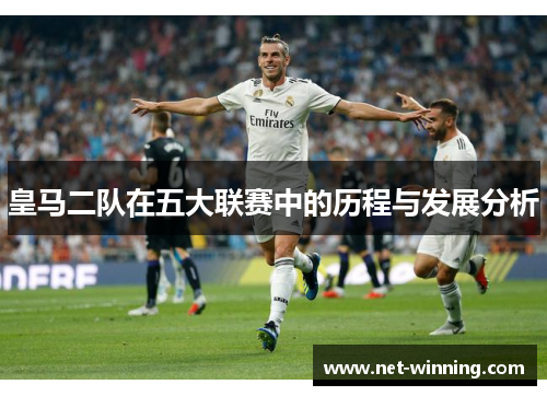 皇马二队在五大联赛中的历程与发展分析 皇马二队在五大联赛中的历程与发展分析