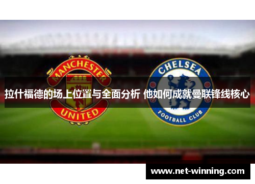拉什福德的场上位置与全面分析 他如何成就曼联锋线核心