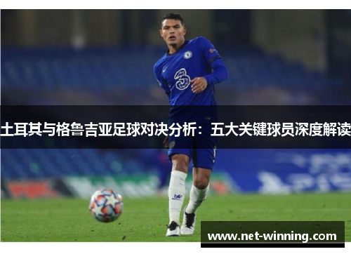 土耳其与格鲁吉亚足球对决分析:五大关键球员深度解读 土耳其与格鲁吉亚足球对决分析:五大关键球员深度解读