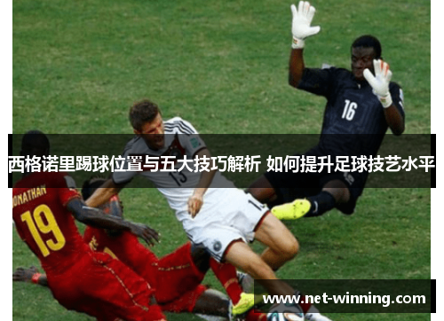 西格诺里踢球位置与五大技巧解析 如何提升足球技艺水平