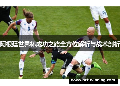 阿根廷世界杯成功之路全方位解析与战术剖析 阿根廷世界杯成功之路全方位解析与战术剖析