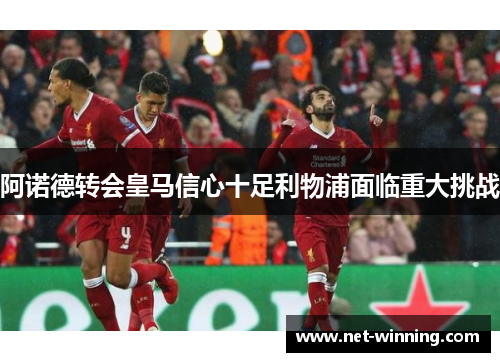 阿诺德转会皇马信心十足利物浦面临重大挑战