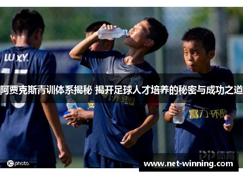 阿贾克斯青训体系揭秘 揭开足球人才培养的秘密与成功之道 阿贾克斯青训体系揭秘 揭开足球人才培养的秘密与成功之道
