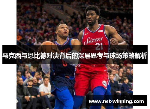 马克西与恩比德对决背后的深层思考与球场策略解析 马克西与恩比德对决背后的深层思考与球场策略解析