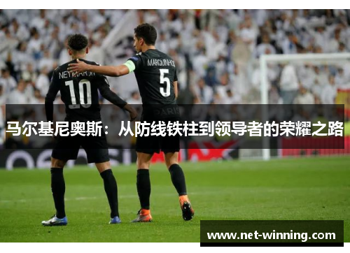 马尔基尼奥斯：从防线铁柱到领导者的荣耀之路