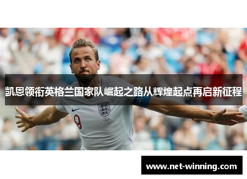 凯恩领衔英格兰国家队崛起之路从辉煌起点再启新征程