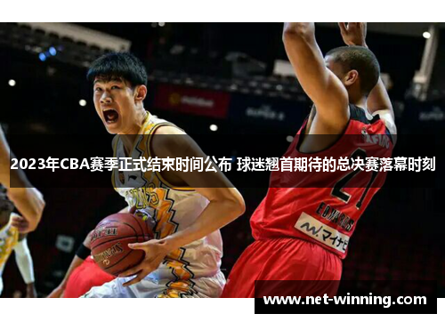 2023年CBA赛季正式结束时间公布 球迷翘首期待的总决赛落幕时刻