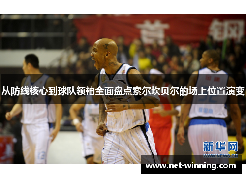 从防线核心到球队领袖全面盘点索尔坎贝尔的场上位置演变